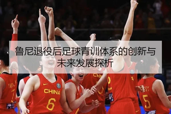 鲁尼退役后足球青训体系的创新与未来发展探析