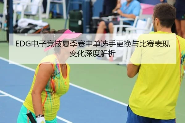 EDG电子竞技夏季赛中单选手更换与比赛表现变化深度解析
